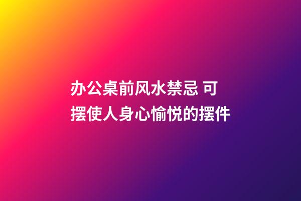 办公桌前风水禁忌 可摆使人身心愉悦的摆件